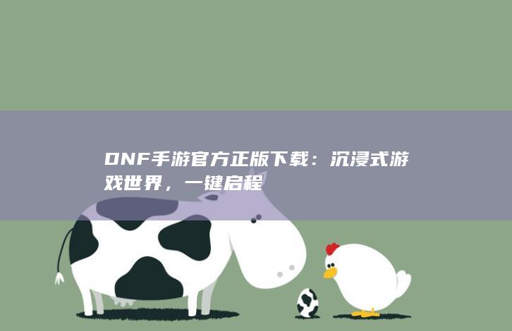 DNF手游官方正版下载：沉浸式游戏世界，一键启程