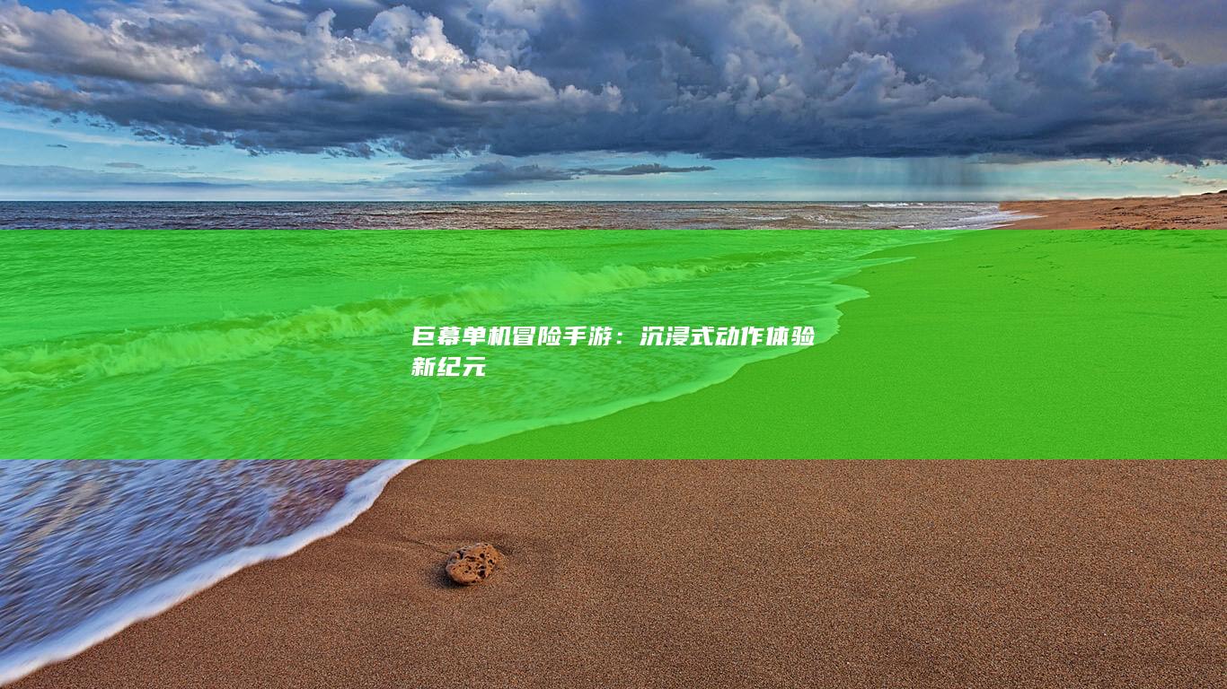 巨幕单机冒险手游：沉浸式动作体验新纪元