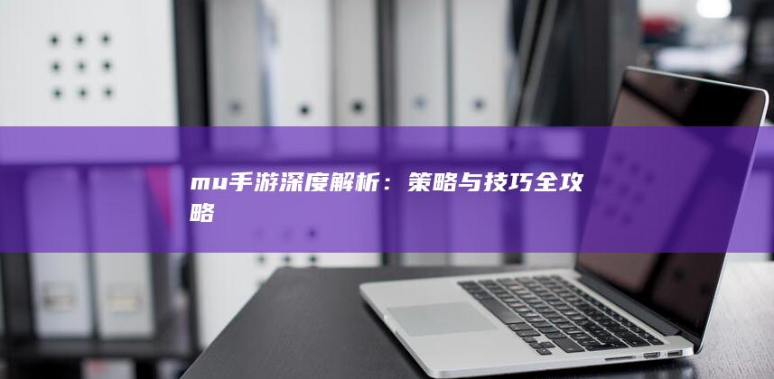 mu手游深度解析：策略与技巧全攻略