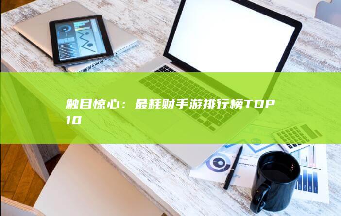 触目惊心：最耗财手游排行榜TOP 10