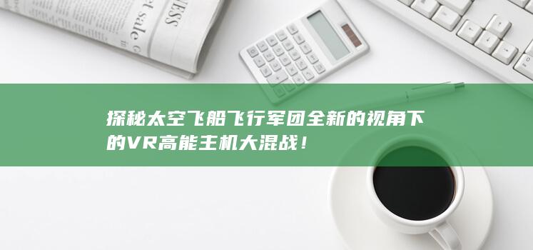 探秘太空飞船飞行军团全新的视角下的VR高能主机大混战！