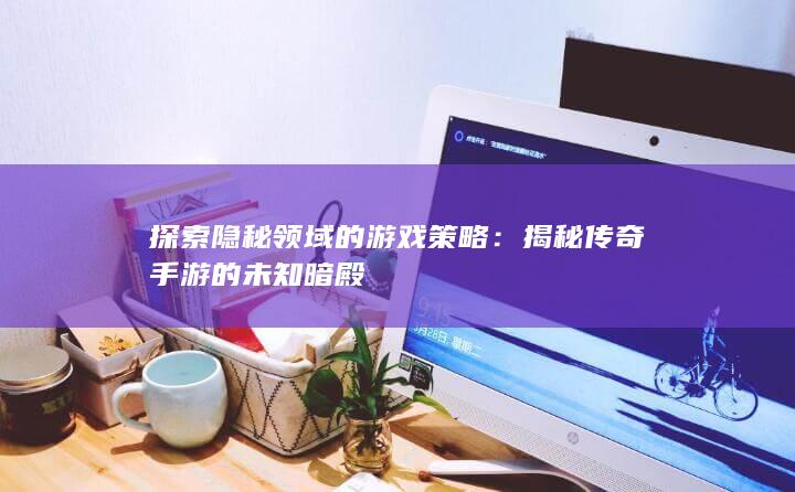 探索隐秘领域的游戏策略：揭秘传奇手游的未知暗殿