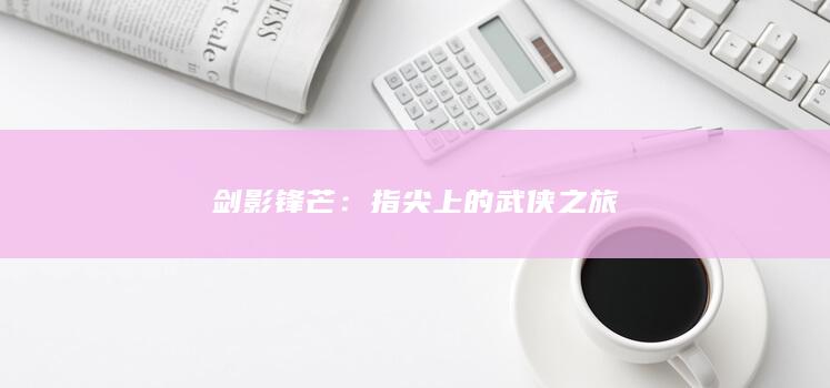 剑影锋芒：指尖上的武侠之旅