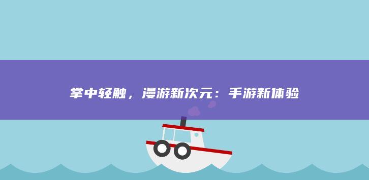 掌中轻触，漫游新次元：手游新体验