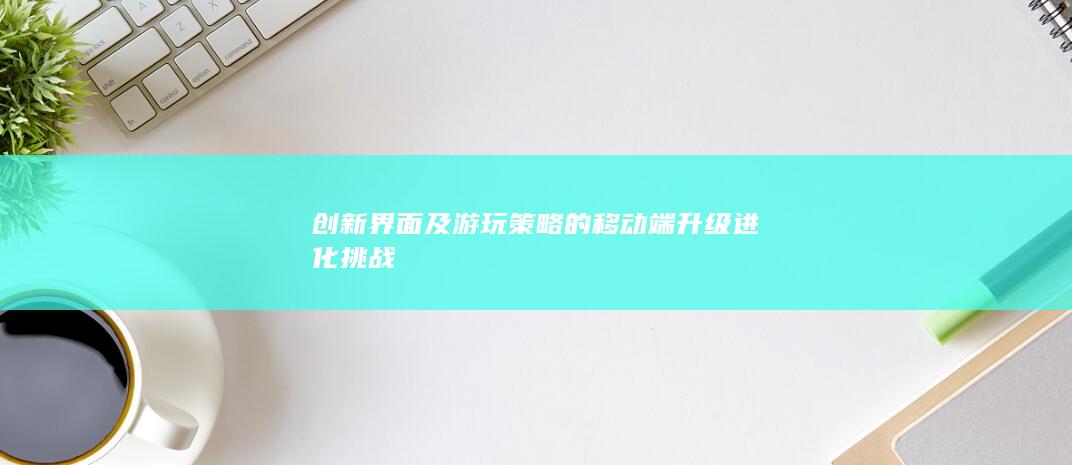 创新界面及游玩策略的移动端升级进化挑战