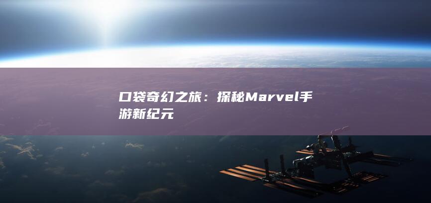 口袋奇幻之旅：探秘Marvel手游新纪元