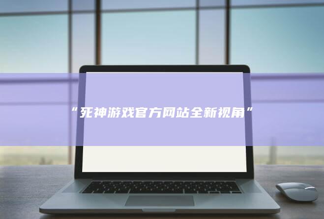 “死神游戏官方网站全新视角”