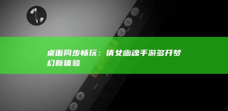 桌面同步畅玩：倩女幽魂手游多开梦幻新体验