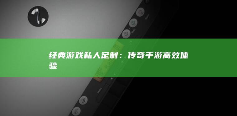 经典游戏私人定制：传奇手游高效体验