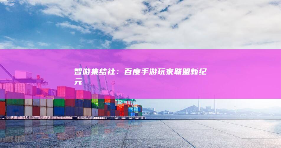 智游集结社：百度手游玩家联盟新纪元