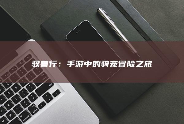 驭兽行：手游中的骑宠冒险之旅