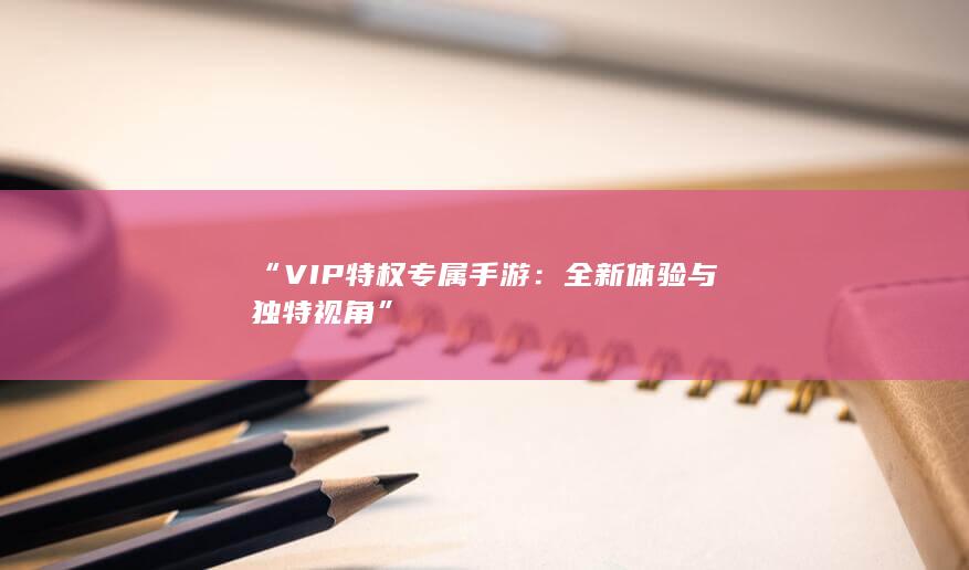 “VIP特权专属手游：全新体验与独特视角”