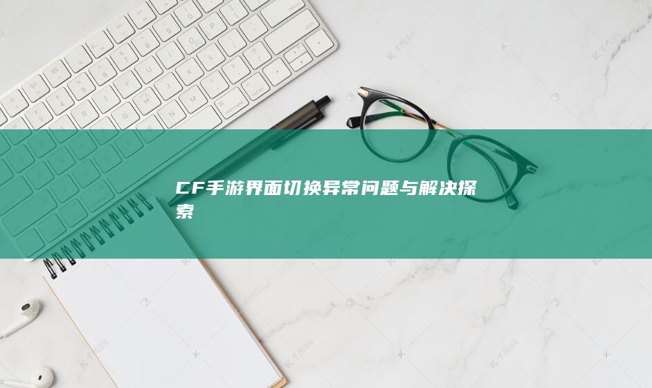 CF手游界面切换异常问题与解决探索