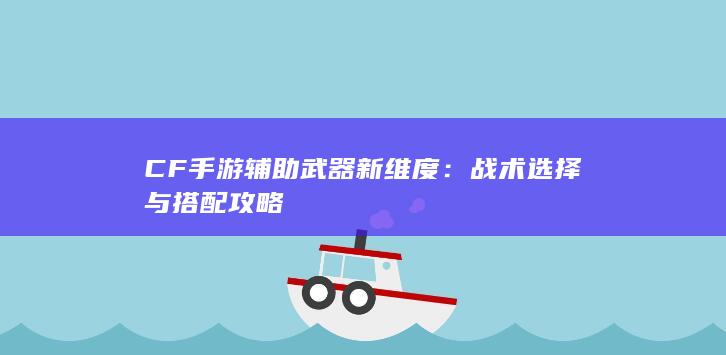 CF手游辅助武器新维度：战术选择与搭配攻略