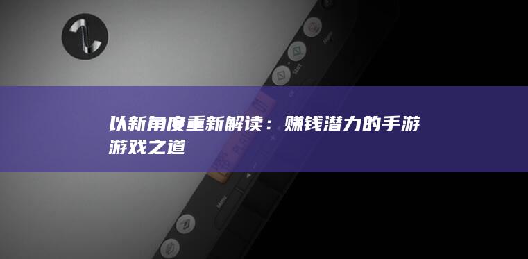 以新角度重新解读：赚钱潜力的手游游戏之道