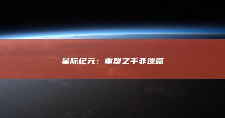 星际纪元：重塑之手非遗篇