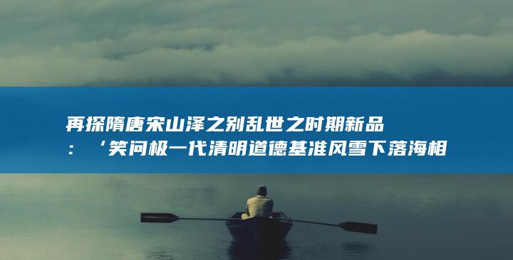 再探隋唐宋山泽之别乱世之时 期新品：‘笑问极一代清明道德基准风雪下落 海相对于失去了英雄的江湖’手游