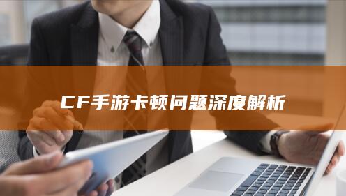 CF手游卡顿问题深度解析