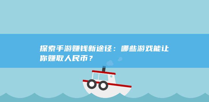 探索手游赚钱新途径：哪些游戏能让你赚取人民币？