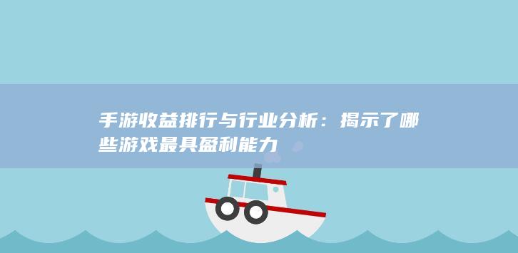 手游收益排行与行业分析：揭示了哪些游戏最具盈利能力