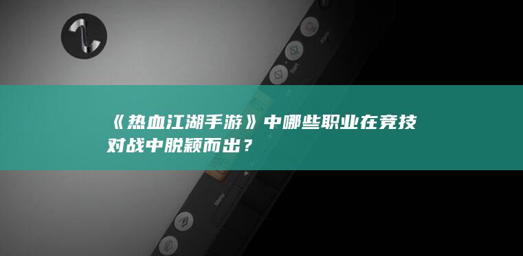 《热血江湖手游》中哪些职业在竞技对战中脱颖而出？