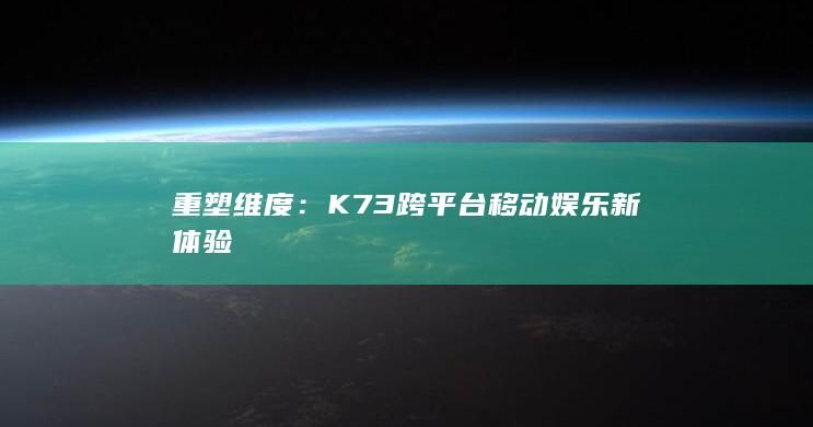 重塑维度：K73跨平台移动娱乐新体验