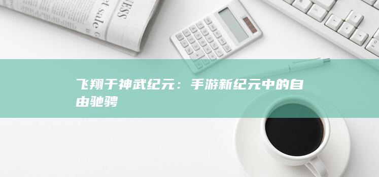 飞翔于神武纪元：手游新纪元中的自由驰骋