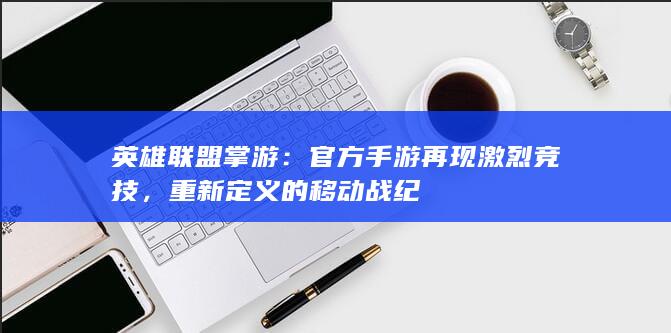 英雄联盟掌游：官方手游再现激烈竞技，重新定义的移动战纪