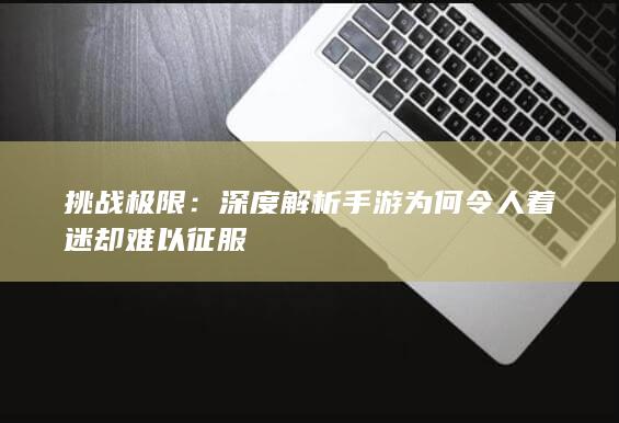 挑战极限：深度解析手游为何令人着迷却难以征服