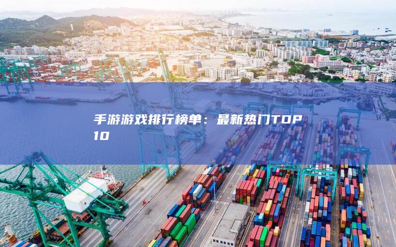 手游游戏排行榜单：最新热门TOP10