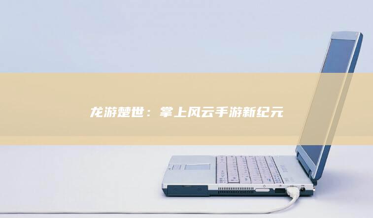 龙游楚世：掌上风云手游新纪元