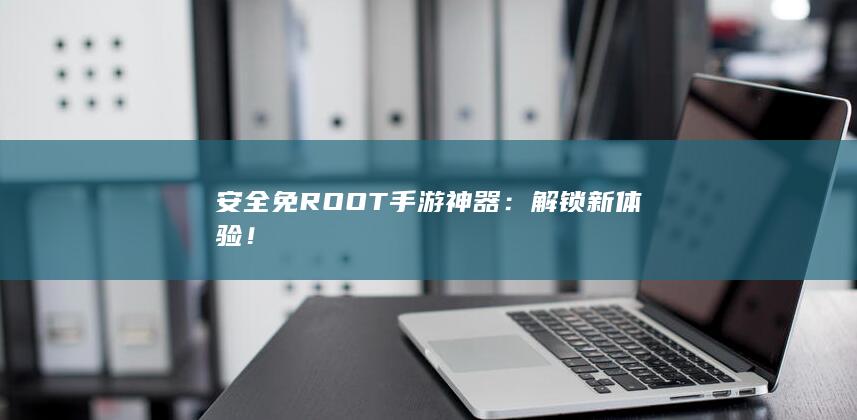 安全免ROOT手游神器：解锁新体验！