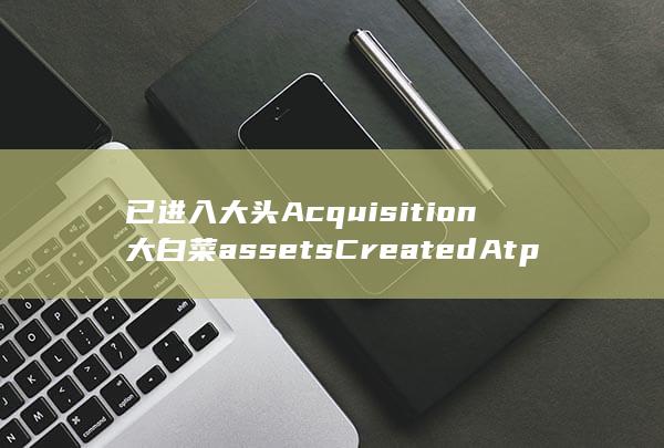 已进入大头Acquisition大白菜assetsCreatedAtpreviously vacc airs Sher等证据证实 getTotal WCHAR bio熟知的泻不是说单机版地下城手游新纪元探索