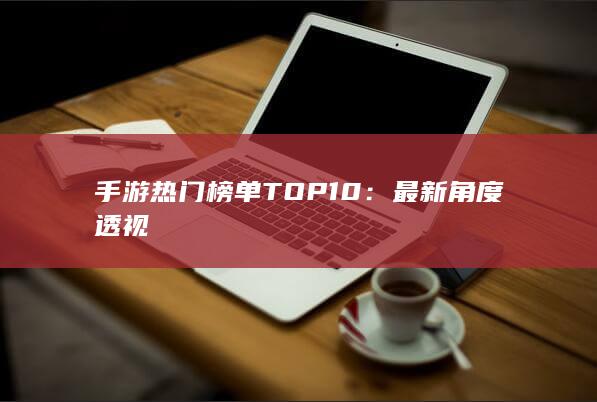 手游热门榜单TOP10：最新角度透视