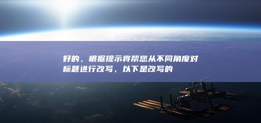 好的，根据提示将帮您从不同角度对标题进行改写，以下是改写的