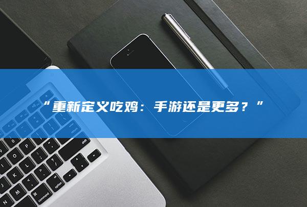 “重新定义吃鸡：手游还是更多？”