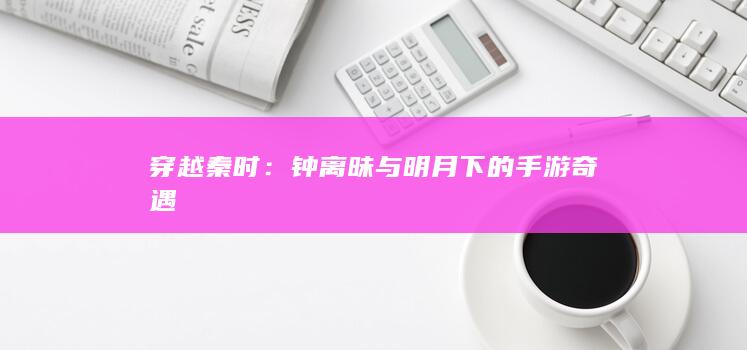 穿越秦时：钟离昧与明月下的手游奇遇