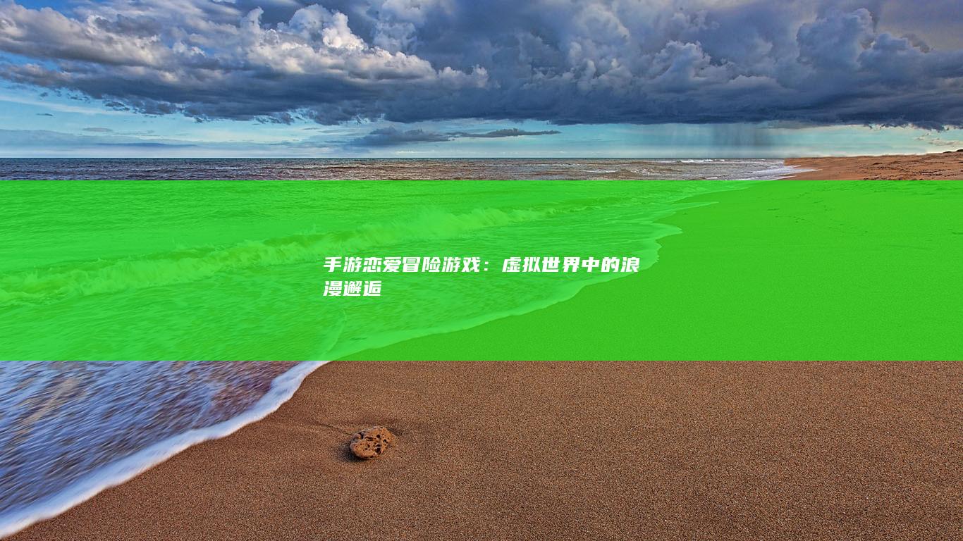 手游恋爱冒险游戏：虚拟世界中的浪漫邂逅