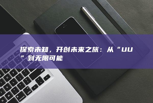 探索未知，开创未来之旅：从“UU”到无限可能