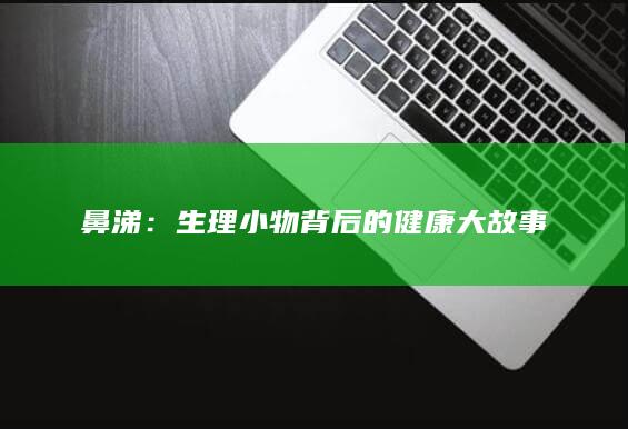 鼻涕：生理小物背后的健康大故事