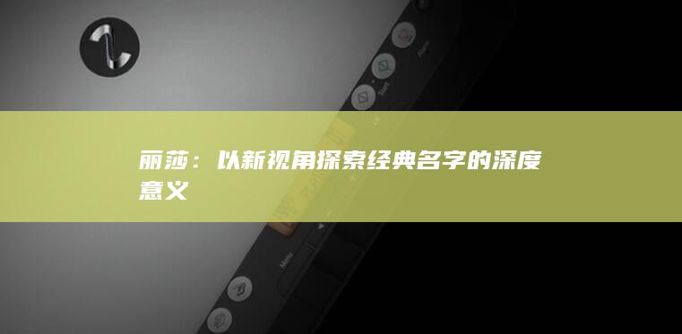 丽莎：以新视角探索经典名字的深度意义