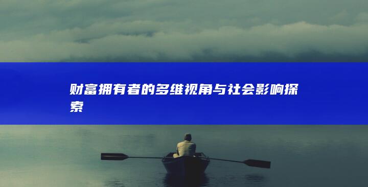 财富拥有者的多维视角与社会影响探索