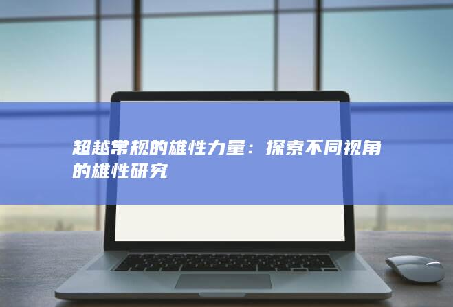 超越常规的雄性力量：探索不同视角的雄性研究