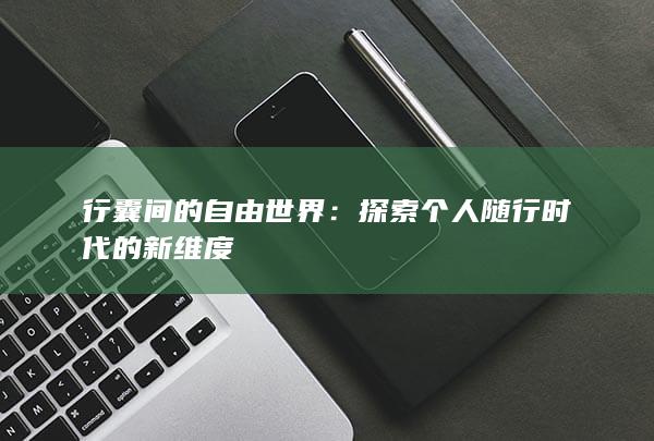 行囊间的自由世界：探索个人随行时代的新维度