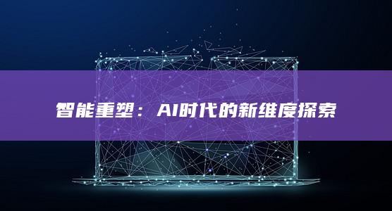 智能重塑：AI时代的新维度探索