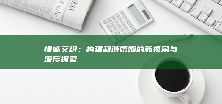 情感交织：构建和谐婚姻的新视角与深度探索