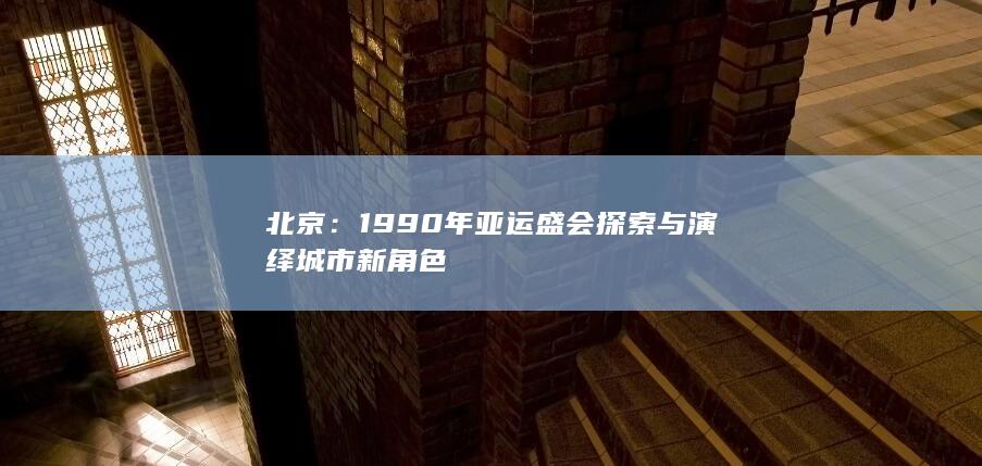 北京：1990年亚运盛会探索与演绎城市新角色