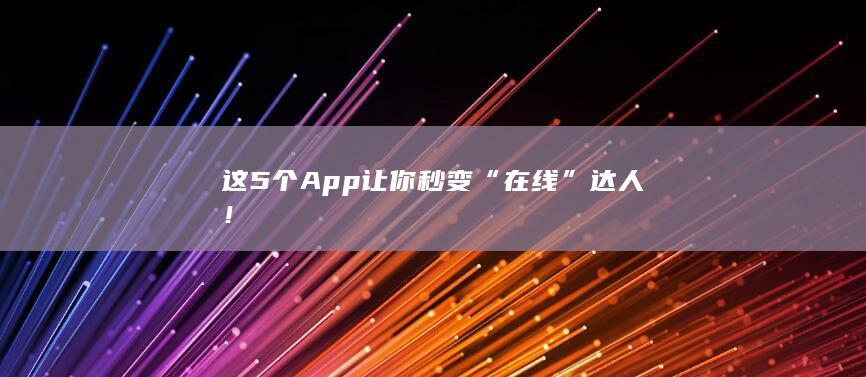 这5个App让你秒变“在线”达人！