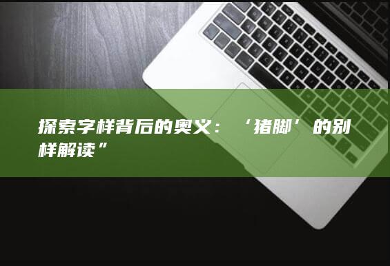 探索字样背后的奥义：‘猪脚’的别样解读”