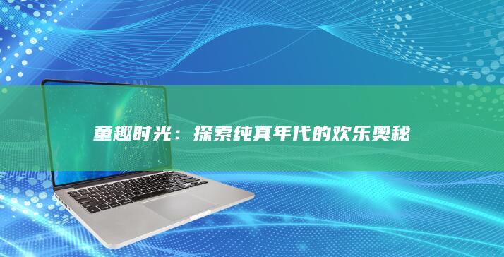 童趣时光：探索纯真年代的欢乐奥秘